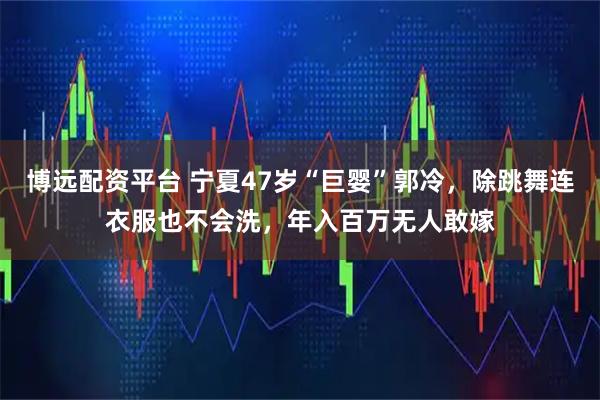 博远配资平台 宁夏47岁“巨婴”郭冷，除跳舞连衣服也不会洗，年入百万无人敢嫁