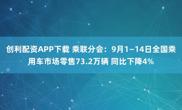 创利配资APP下载 乘联分会：9月1—14日全国乘用车市场零售73.2万辆 同比下降4%