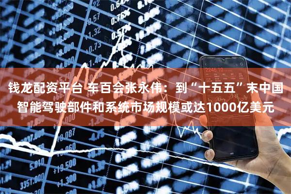 钱龙配资平台 车百会张永伟：到“十五五”末中国智能驾驶部件和系统市场规模或达1000亿美元