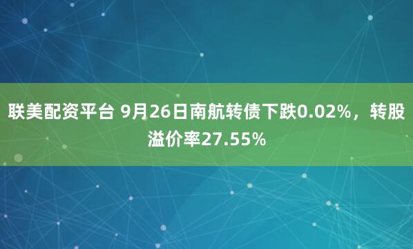 联美配资平台 9月26日南航转债下跌0.02%，转股溢价率27.55%