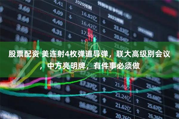 股票配资 美连射4枚弹道导弹，联大高级别会议，中方亮明牌，有件事必须做