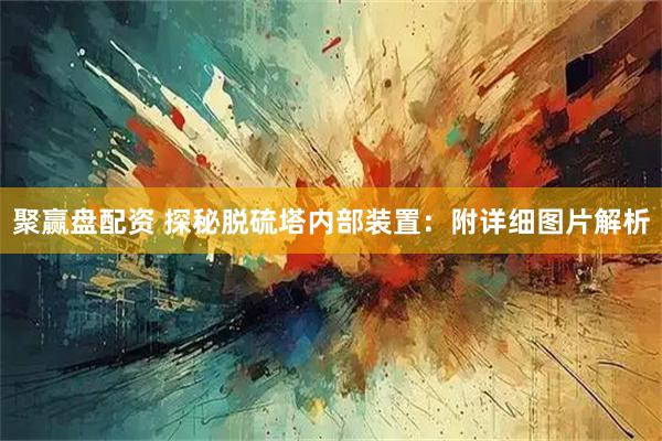 聚赢盘配资 探秘脱硫塔内部装置：附详细图片解析