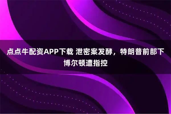 点点牛配资APP下载 泄密案发酵，特朗普前部下博尔顿遭指控