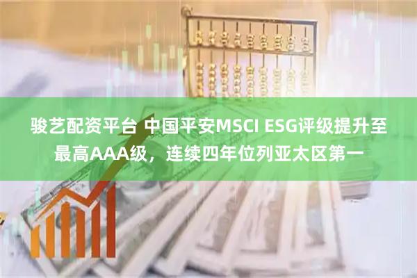骏艺配资平台 中国平安MSCI ESG评级提升至最高AAA级，连续四年位列亚太区第一