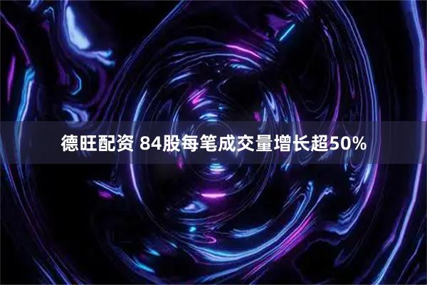 德旺配资 84股每笔成交量增长超50%