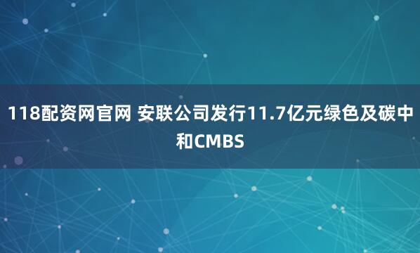 118配资网官网 安联公司发行11.7亿元绿色及碳中和CMBS
