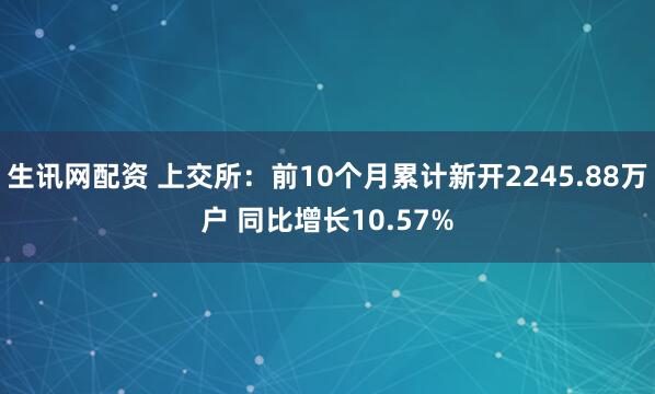 生讯网配资 上交所：前10个月累计新开2245.88万户 同比增长10.57%