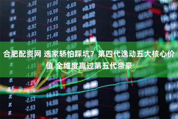 合肥配资网 选家轿怕踩坑？第四代逸动五大核心价值 全维度赢过第五代帝豪
