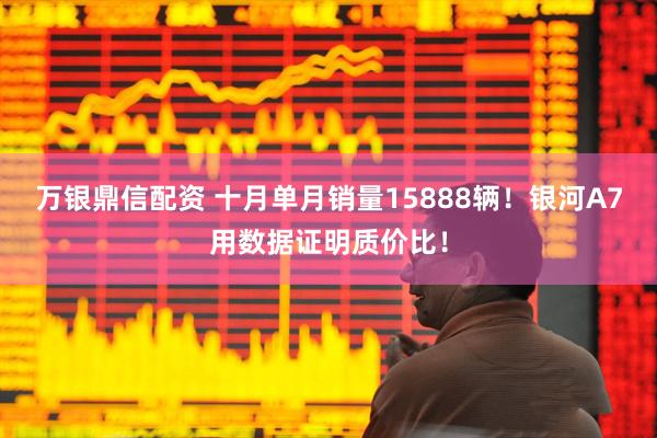 万银鼎信配资 十月单月销量15888辆！银河A7用数据证明质价比！