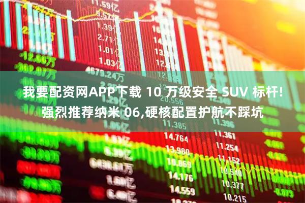 我要配资网APP下载 10 万级安全 SUV 标杆!强烈推荐纳米 06,硬核配置护航不踩坑