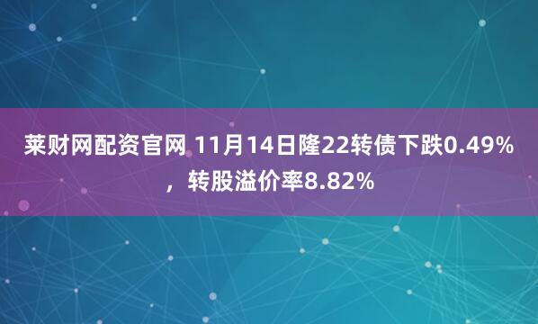 莱财网配资官网 11月14日隆22转债下跌0.49%，转股溢价率8.82%