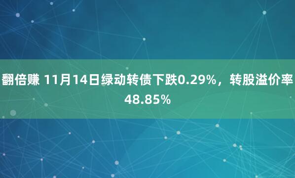 翻倍赚 11月14日绿动转债下跌0.29%，转股溢价率48.85%