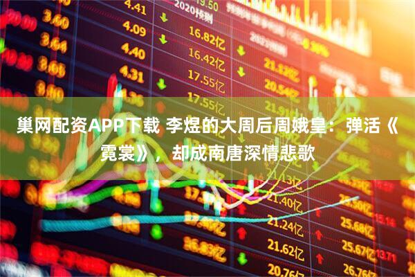 巢网配资APP下载 李煜的大周后周娥皇：弹活《霓裳》，却成南唐深情悲歌