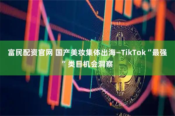 富民配资官网 国产美妆集体出海—TikTok“最强”类目机会洞察