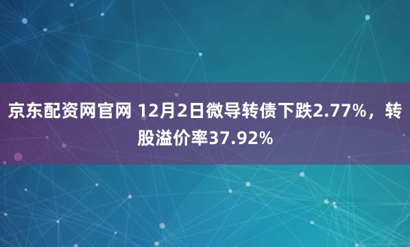 京东配资网官网 12月2日微导转债下跌2.77%，转股溢价率37.92%