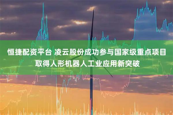 恒捷配资平台 凌云股份成功参与国家级重点项目 取得人形机器人工业应用新突破