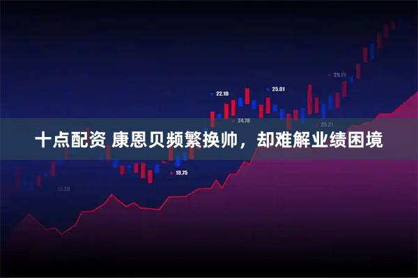十点配资 康恩贝频繁换帅，却难解业绩困境