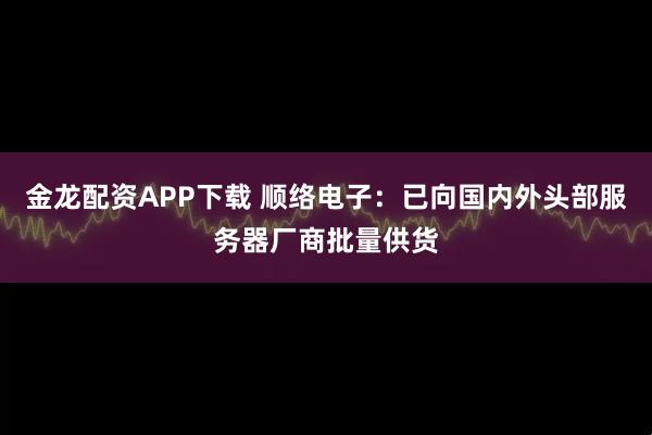 金龙配资APP下载 顺络电子：已向国内外头部服务器厂商批量供货