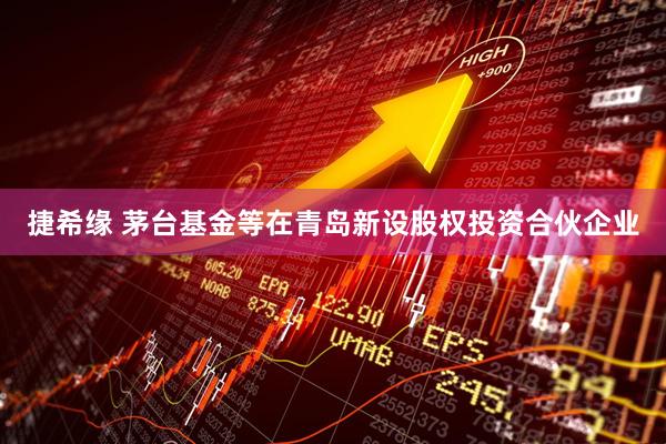 捷希缘 茅台基金等在青岛新设股权投资合伙企业