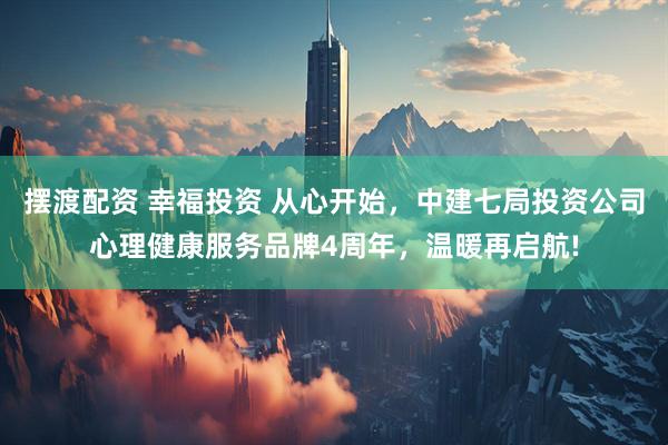 摆渡配资 幸福投资 从心开始，中建七局投资公司心理健康服务品牌4周年，温暖再启航!