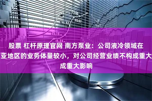 股票 杠杆原理官网 南方泵业：公司液冷领域在东南亚地区的业务体量较小，对公司经营业绩不构成重大影响