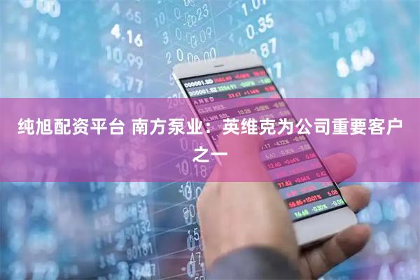 纯旭配资平台 南方泵业：英维克为公司重要客户之一