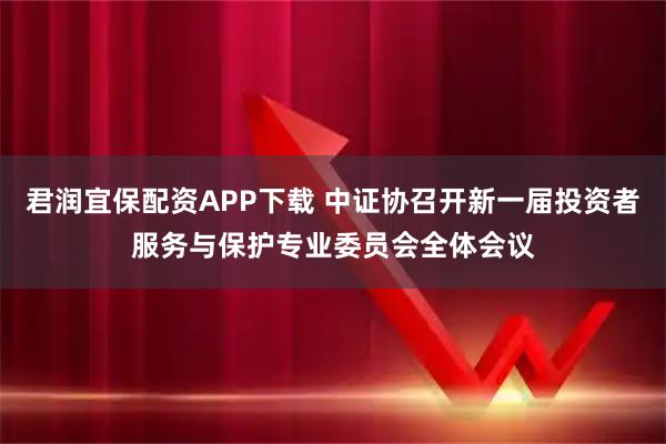 君润宜保配资APP下载 中证协召开新一届投资者服务与保护专业委员会全体会议