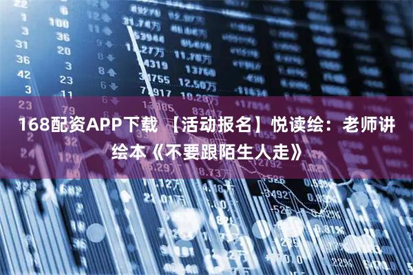 168配资APP下载 【活动报名】悦读绘：老师讲绘本《不要跟陌生人走》