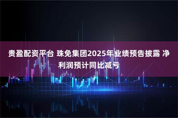 贵盈配资平台 珠免集团2025年业绩预告披露 净利润预计同比减亏