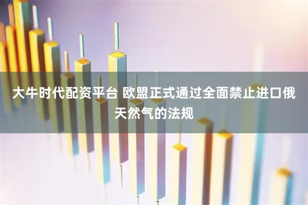 大牛时代配资平台 欧盟正式通过全面禁止进口俄天然气的法规