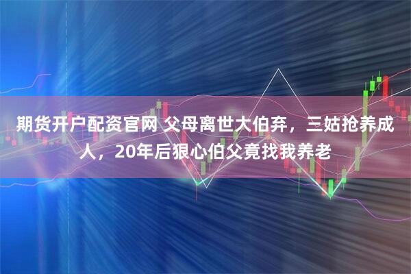期货开户配资官网 父母离世大伯弃，三姑抢养成人，20年后狠心伯父竟找我养老