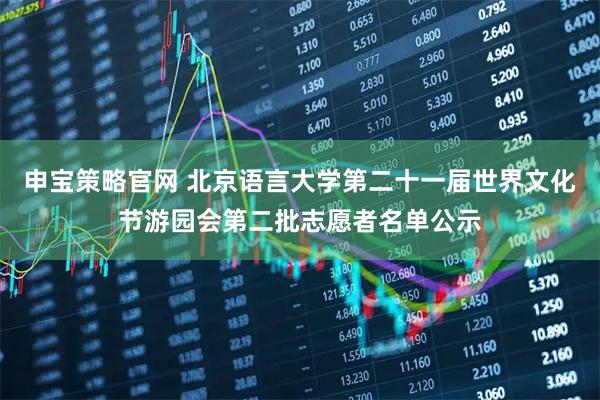 申宝策略官网 北京语言大学第二十一届世界文化节游园会第二批志愿者名单公示
