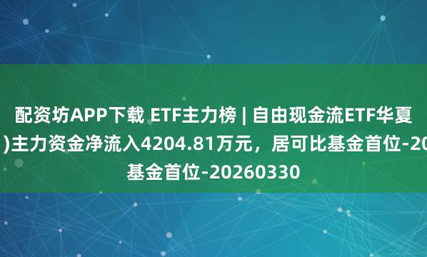 配资坊APP下载 ETF主力榜 | 自由现金流ETF华夏(159201)主力资金净流入4204.81万元，居可比基金首位-20260330