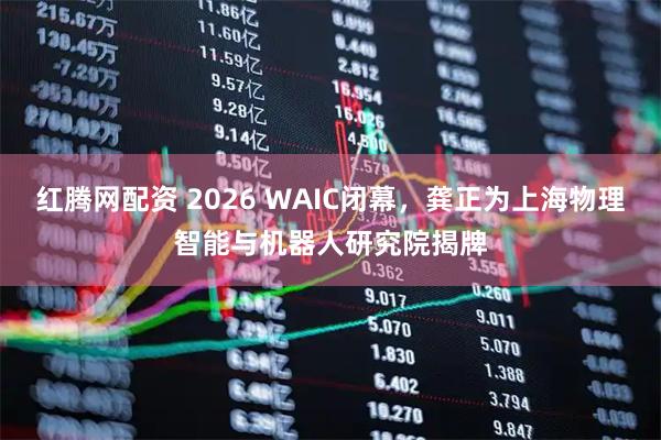 红腾网配资 2026 WAIC闭幕，龚正为上海物理智能与机器人研究院揭牌