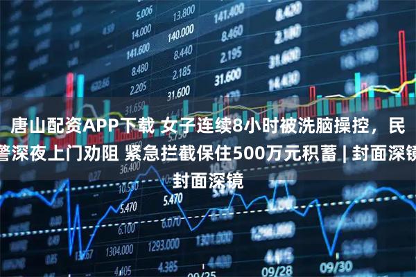 唐山配资APP下载 女子连续8小时被洗脑操控，民警深夜上门劝阻 紧急拦截保住500万元积蓄 | 封面深镜