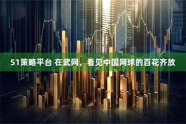 51策略平台 在武网，看见中国网球的百花齐放